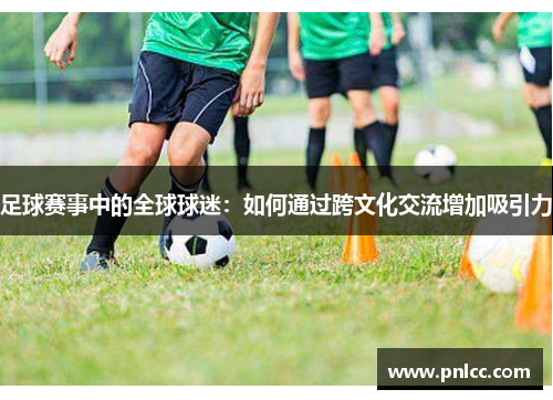 足球赛事中的全球球迷：如何通过跨文化交流增加吸引力